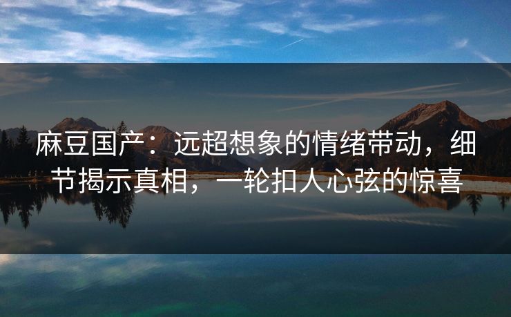 麻豆国产：远超想象的情绪带动，细节揭示真相，一轮扣人心弦的惊喜  第1张