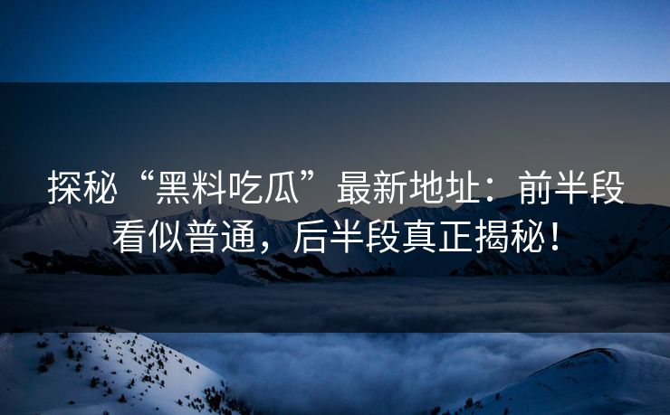 探秘“黑料吃瓜”最新地址：前半段看似普通，后半段真正揭秘！  第1张