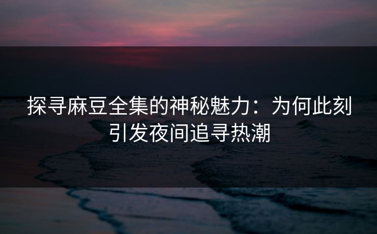 探寻麻豆全集的神秘魅力:为何此刻引发夜间追寻热潮 第1张 探寻麻豆全集的神秘魅力:为何此刻引发夜间追寻热潮 第1张