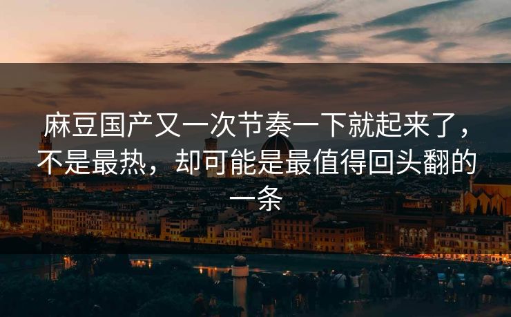 麻豆国产又一次节奏一下就起来了，不是最热，却可能是最值得回头翻的一条  第1张