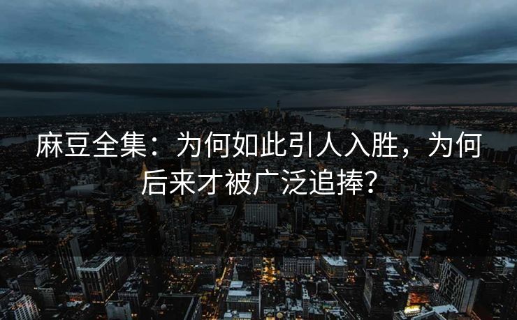 麻豆全集:为何如此引人入胜,为何后来才被广泛追捧? 第1张 麻豆全集:为何如此引人入胜,为何后来才被广泛追捧? 第1张