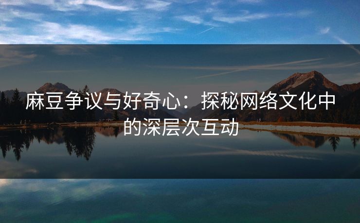 麻豆争议与好奇心：探秘网络文化中的深层次互动  第1张