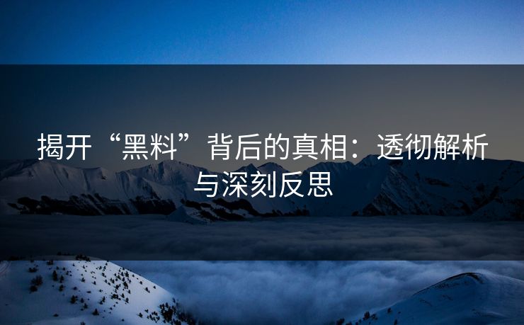 揭开“黑料”背后的真相:透彻解析与深刻反思 第1张 揭开“黑料”背后的真相:透彻解析与深刻反思 第1张