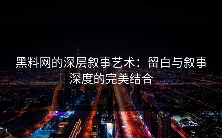 黑料网的深层叙事艺术：留白与叙事深度的完美结合  第1张