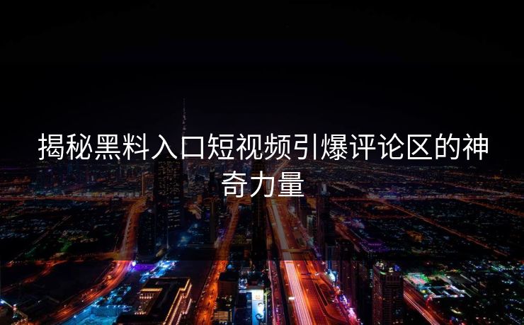 揭秘黑料入口短视频引爆评论区的神奇力量  第1张