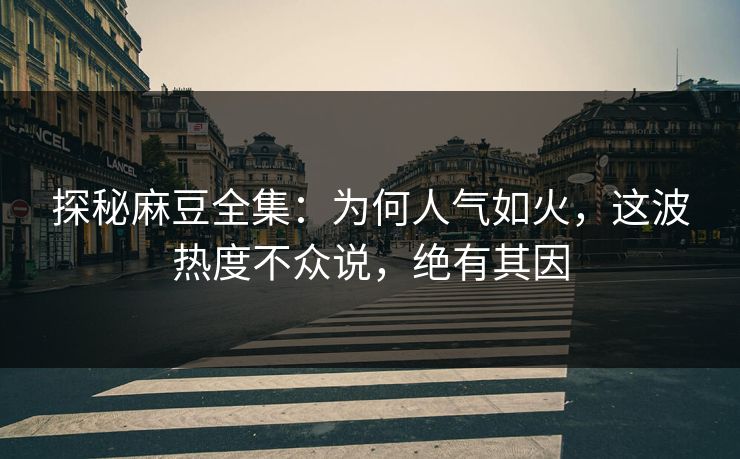 探秘麻豆全集：为何人气如火，这波热度不众说，绝有其因  第1张