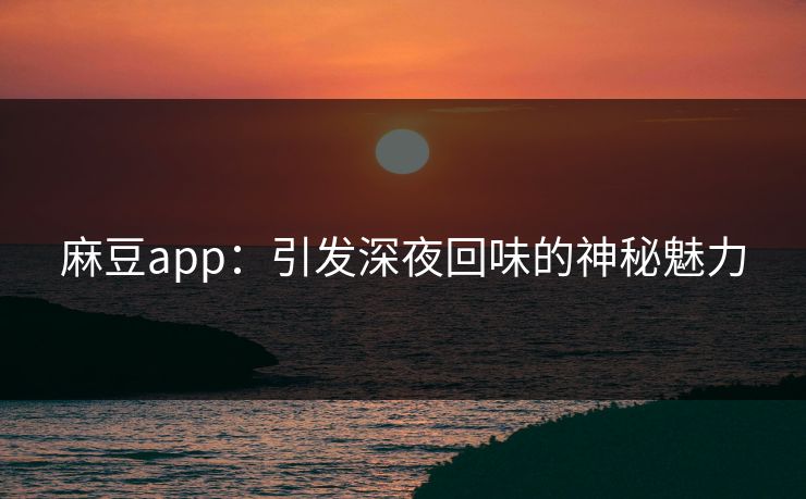 麻豆app：引发深夜回味的神秘魅力  第1张