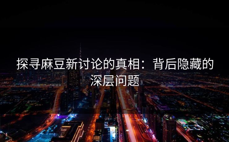 探寻麻豆新讨论的真相：背后隐藏的深层问题  第1张