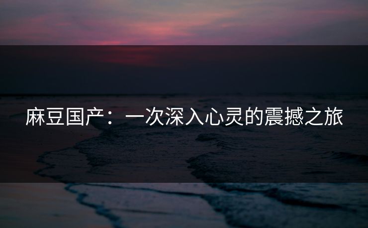 麻豆国产:一次深入心灵的震撼之旅 第1张 麻豆国产:一次深入心灵的震撼之旅 第1张