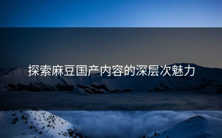 探索麻豆国产内容的深层次魅力 第1张 探索麻豆国产内容的深层次魅力 第1张