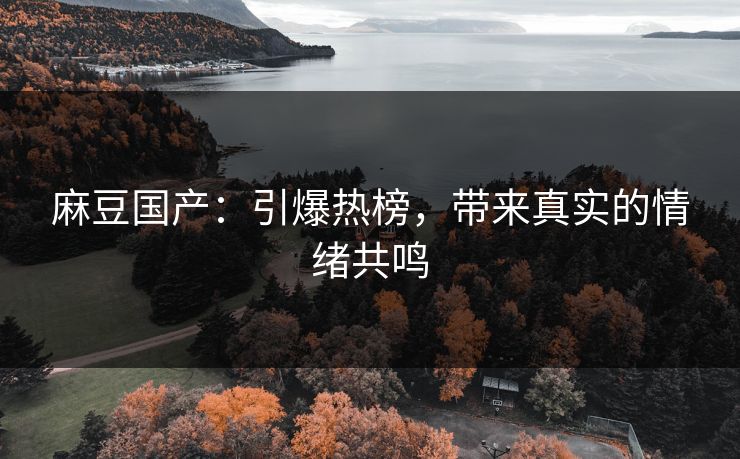 麻豆国产:引爆热榜,带来真实的情绪共鸣 第1张 麻豆国产:引爆热榜,带来真实的情绪共鸣 第1张