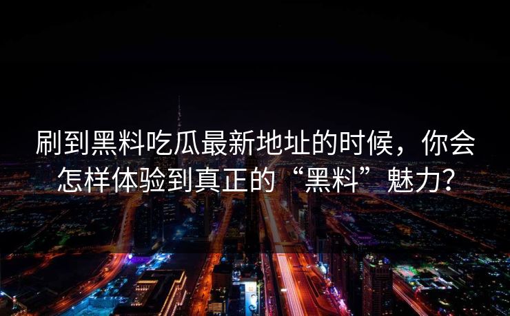 刷到黑料吃瓜最新地址的时候,你会怎样体验到真正的“黑料”魅力? 第1张 刷到黑料吃瓜最新地址的时候,你会怎样体验到真正的“黑料”魅力? 第1张