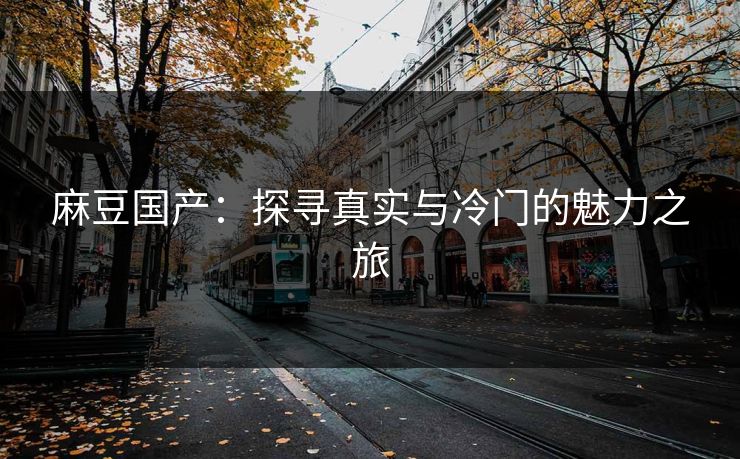 麻豆国产:探寻真实与冷门的魅力之旅 第1张 麻豆国产:探寻真实与冷门的魅力之旅 第1张