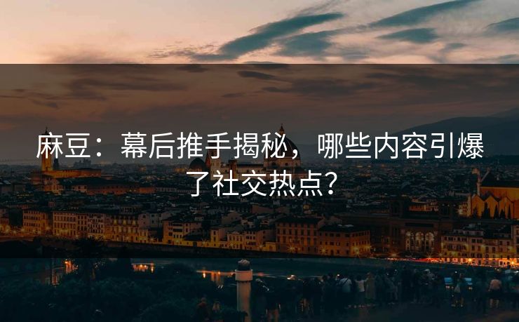 麻豆：幕后推手揭秘，哪些内容引爆了社交热点？  第1张