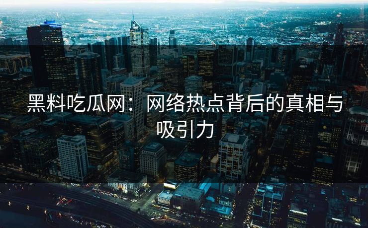 黑料吃瓜网：网络热点背后的真相与吸引力  第1张
