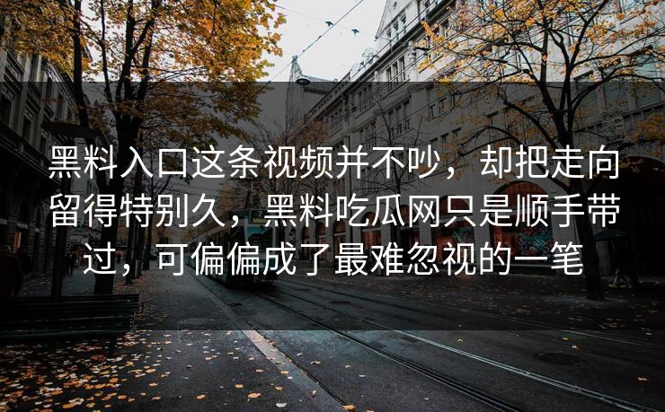 黑料入口这条视频并不吵,却把走向留得特别久,黑料吃瓜网只是顺手带过,可偏偏成了最难忽视的一笔 第1张 黑料入口这条视频并不吵,却把走向留得特别久,黑料吃瓜网只是顺手带过,可偏偏成了最难忽视的一笔 第1张