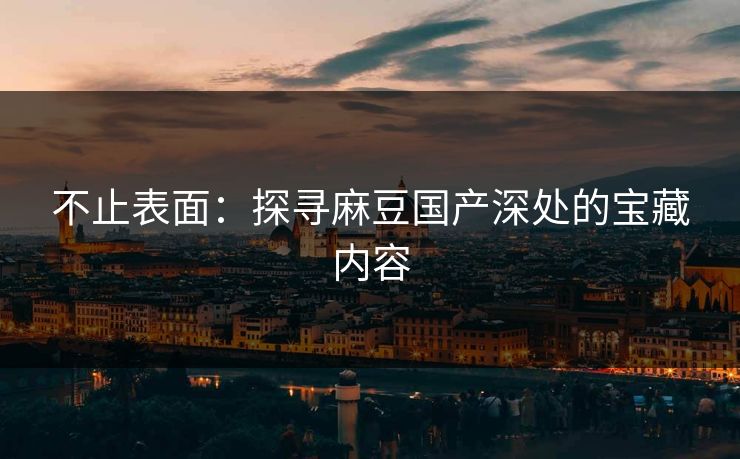 不止表面：探寻麻豆国产深处的宝藏内容  第1张