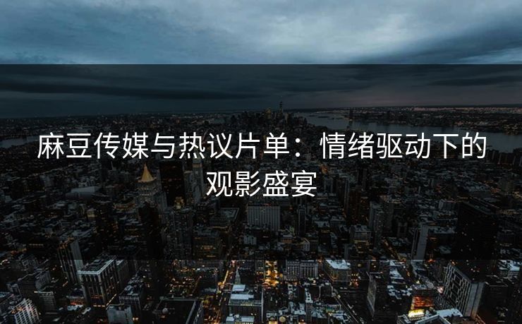 麻豆传媒与热议片单：情绪驱动下的观影盛宴  第1张