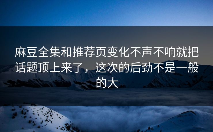 麻豆全集和推荐页变化不声不响就把话题顶上来了，这次的后劲不是一般的大  第1张