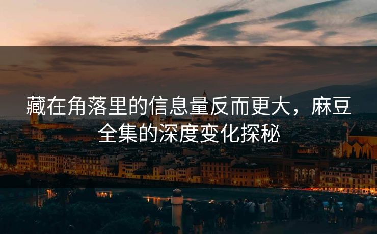 藏在角落里的信息量反而更大，麻豆全集的深度变化探秘  第1张