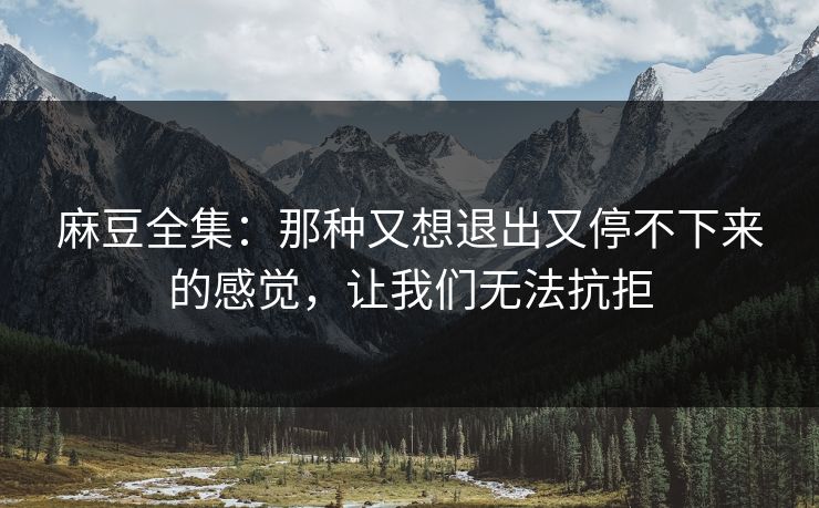 麻豆全集：那种又想退出又停不下来的感觉，让我们无法抗拒  第1张