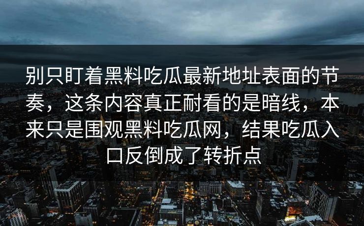 别只盯着黑料吃瓜最新地址表面的节奏,这条内容真正耐看的是暗线,本来只是围观黑料吃瓜网,结果吃瓜入口反倒成了转折点 第1张 别只盯着黑料吃瓜最新地址表面的节奏,这条内容真正耐看的是暗线,本来只是围观黑料吃瓜网,结果吃瓜入口反倒成了转折点 第1张