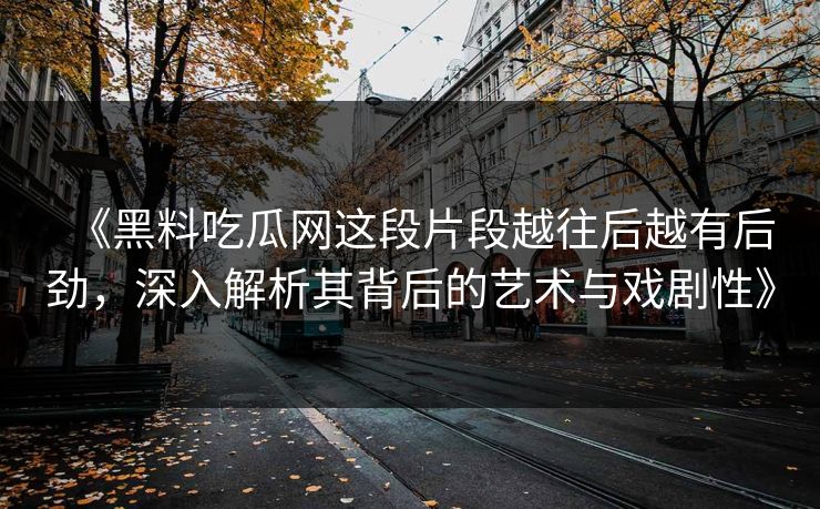 《黑料吃瓜网这段片段越往后越有后劲,深入解析其背后的艺术与戏剧性》 第1张 《黑料吃瓜网这段片段越往后越有后劲,深入解析其背后的艺术与戏剧性》 第1张