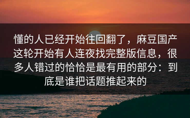 懂的人已经开始往回翻了，麻豆国产这轮开始有人连夜找完整版信息，很多人错过的恰恰是最有用的部分：到底是谁把话题推起来的  第1张