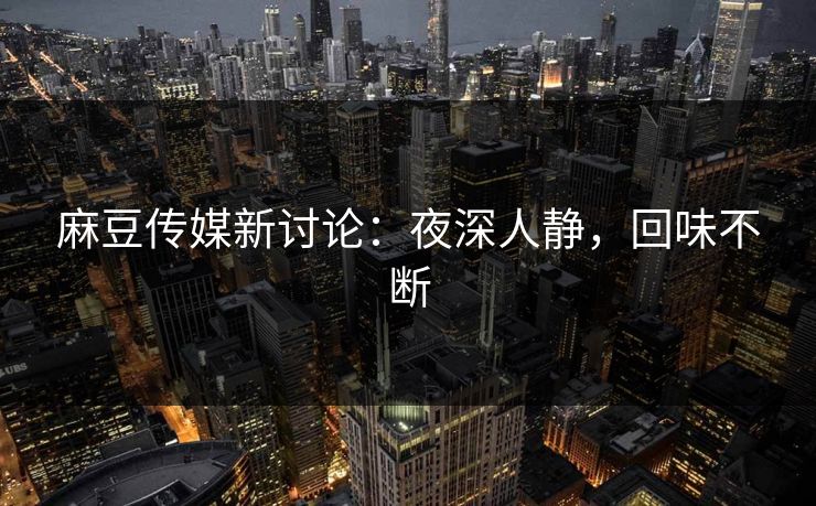 麻豆传媒新讨论:夜深人静,回味不断 第1张 麻豆传媒新讨论:夜深人静,回味不断 第1张