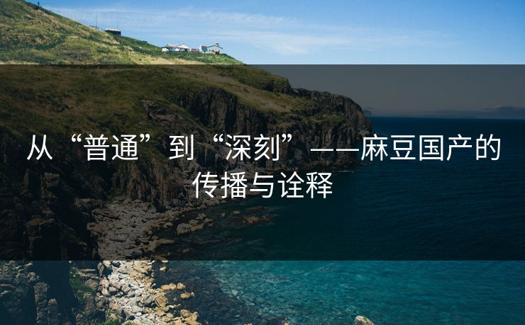 从“普通”到“深刻”——麻豆国产的传播与诠释 第1张 从“普通”到“深刻”——麻豆国产的传播与诠释 第1张