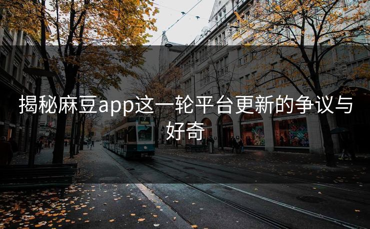 揭秘麻豆app这一轮平台更新的争议与好奇 第1张 揭秘麻豆app这一轮平台更新的争议与好奇 第1张