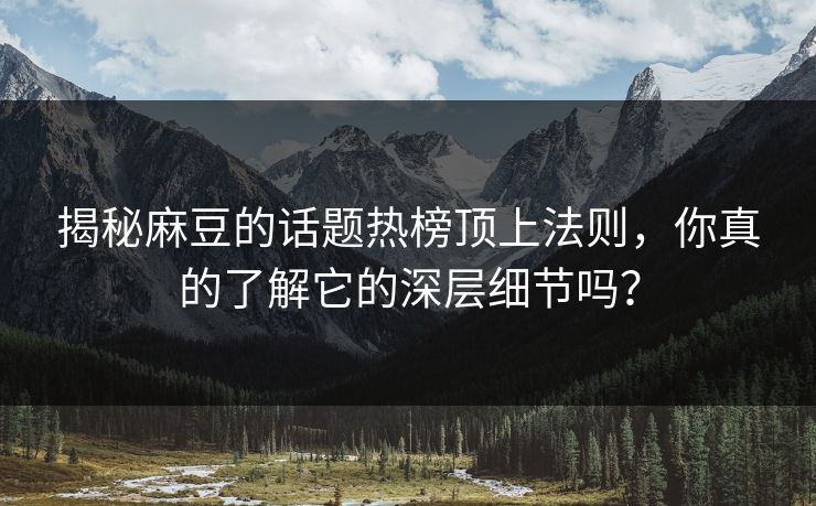 揭秘麻豆的话题热榜顶上法则,你真的了解它的深层细节吗? 第1张 揭秘麻豆的话题热榜顶上法则,你真的了解它的深层细节吗? 第1张