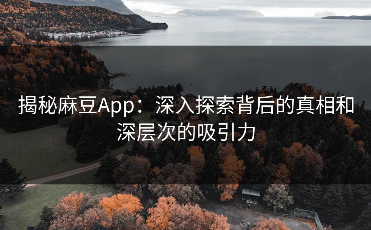 揭秘麻豆App：深入探索背后的真相和深层次的吸引力  第1张