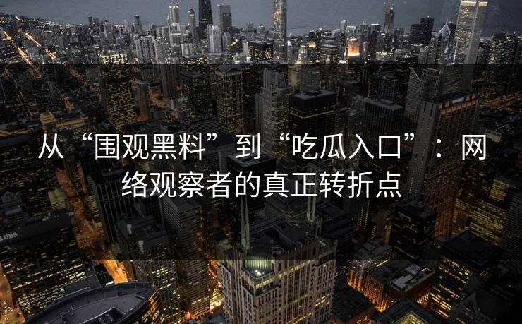 从“围观黑料”到“吃瓜入口”：网络观察者的真正转折点  第1张