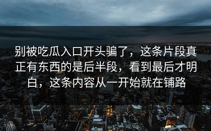 别被吃瓜入口开头骗了,这条片段真正有东西的是后半段,看到最后才明白,这条内容从一开始就在铺路 第1张 别被吃瓜入口开头骗了,这条片段真正有东西的是后半段,看到最后才明白,这条内容从一开始就在铺路 第1张