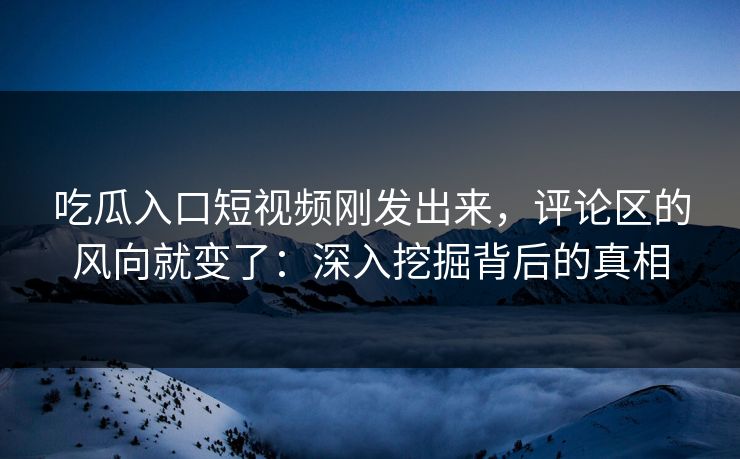 吃瓜入口短视频刚发出来,评论区的风向就变了:深入挖掘背后的真相 第1张 吃瓜入口短视频刚发出来,评论区的风向就变了:深入挖掘背后的真相 第1张