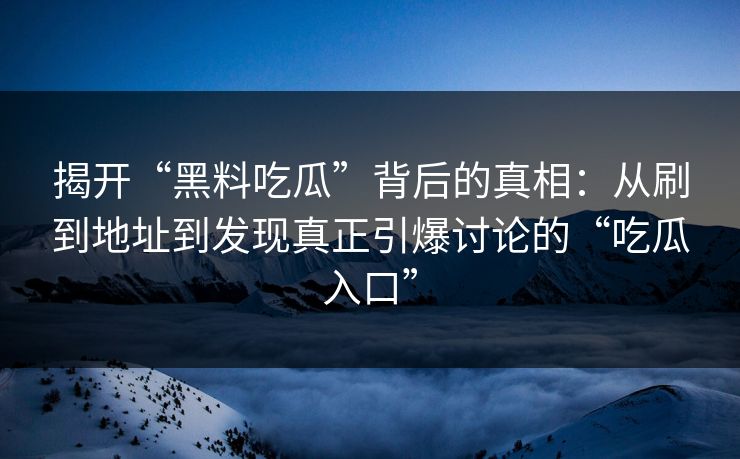 揭开“黑料吃瓜”背后的真相：从刷到地址到发现真正引爆讨论的“吃瓜入口”  第1张