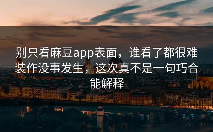 别只看麻豆app表面,谁看了都很难装作没事发生,这次真不是一句巧合能解释 第1张 别只看麻豆app表面,谁看了都很难装作没事发生,这次真不是一句巧合能解释 第1张