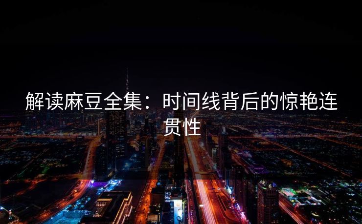 解读麻豆全集：时间线背后的惊艳连贯性  第1张