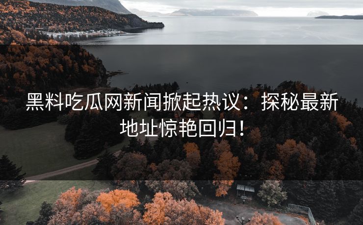 黑料吃瓜网新闻掀起热议：探秘最新地址惊艳回归！  第1张