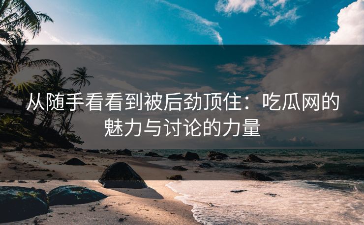 从随手看看到被后劲顶住：吃瓜网的魅力与讨论的力量  第1张