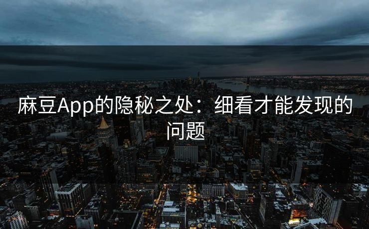 麻豆App的隐秘之处：细看才能发现的问题  第1张