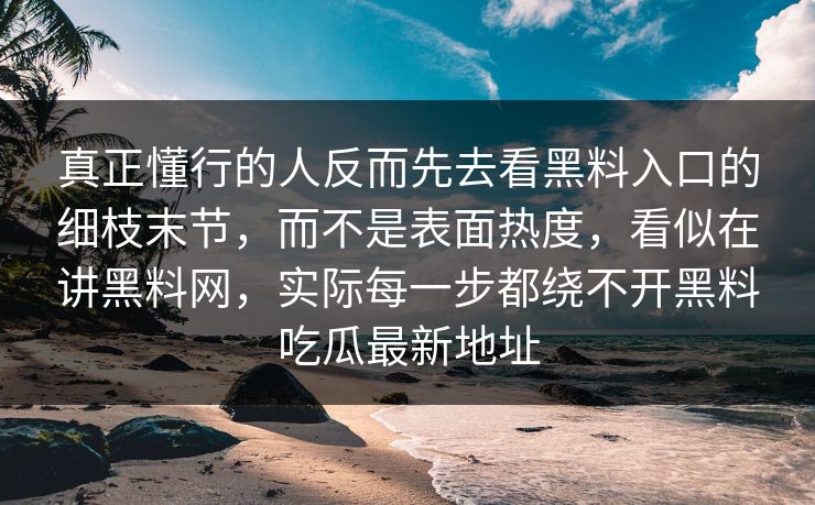 真正懂行的人反而先去看黑料入口的细枝末节,而不是表面热度,看似在讲黑料网,实际每一步都绕不开黑料吃瓜最新地址 第1张 真正懂行的人反而先去看黑料入口的细枝末节,而不是表面热度,看似在讲黑料网,实际每一步都绕不开黑料吃瓜最新地址 第1张