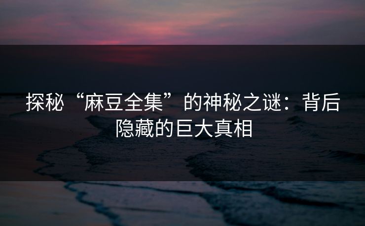 探秘“麻豆全集”的神秘之谜:背后隐藏的巨大真相 第1张 探秘“麻豆全集”的神秘之谜:背后隐藏的巨大真相 第1张