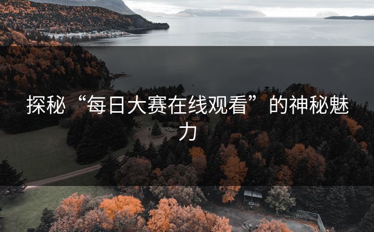 探秘“每日大赛在线观看”的神秘魅力 第1张 探秘“每日大赛在线观看”的神秘魅力 第1张