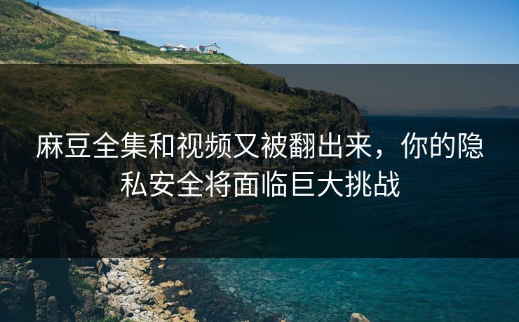 麻豆全集和视频又被翻出来,你的隐私安全将面临巨大挑战 第1张 麻豆全集和视频又被翻出来,你的隐私安全将面临巨大挑战 第1张