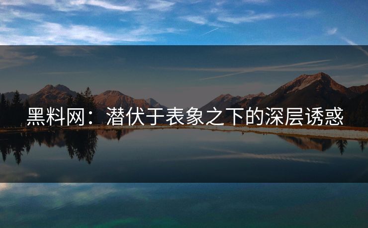 黑料网:潜伏于表象之下的深层诱惑 第1张 黑料网:潜伏于表象之下的深层诱惑 第1张