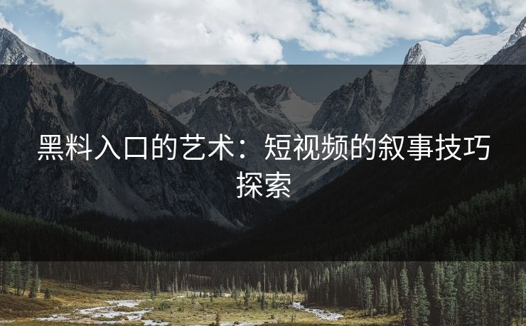黑料入口的艺术：短视频的叙事技巧探索  第1张