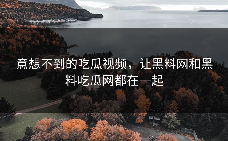 意想不到的吃瓜视频,让黑料网和黑料吃瓜网都在一起 第1张 意想不到的吃瓜视频,让黑料网和黑料吃瓜网都在一起 第1张