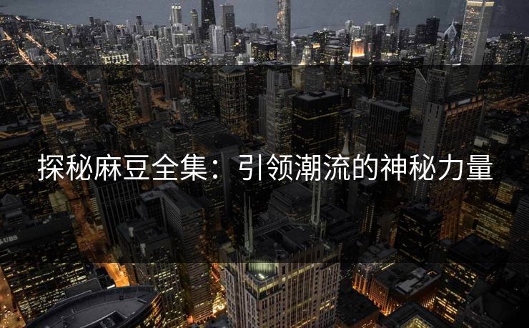 探秘麻豆全集：引领潮流的神秘力量  第1张